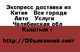 Экспресс доставка из Китая - Все города Авто » Услуги   . Челябинская обл.,Кыштым г.